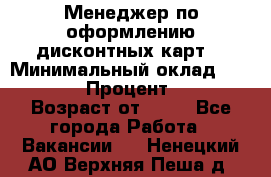 Менеджер по оформлению дисконтных карт  › Минимальный оклад ­ 20 000 › Процент ­ 20 › Возраст от ­ 20 - Все города Работа » Вакансии   . Ненецкий АО,Верхняя Пеша д.